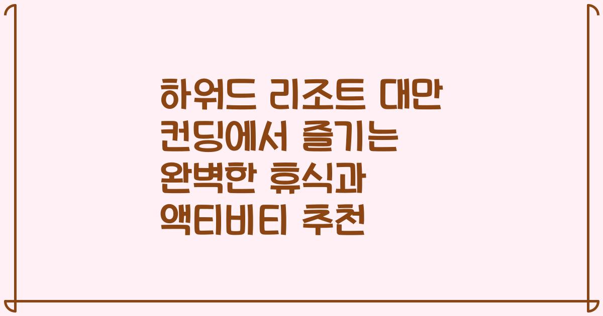 하워드 리조트 대만 컨딩에서 즐기는 완벽한 휴식과 액티비티 추천
