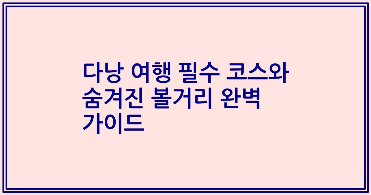 다낭 여행 필수 코스와 숨겨진 볼거리 완벽 가이드
