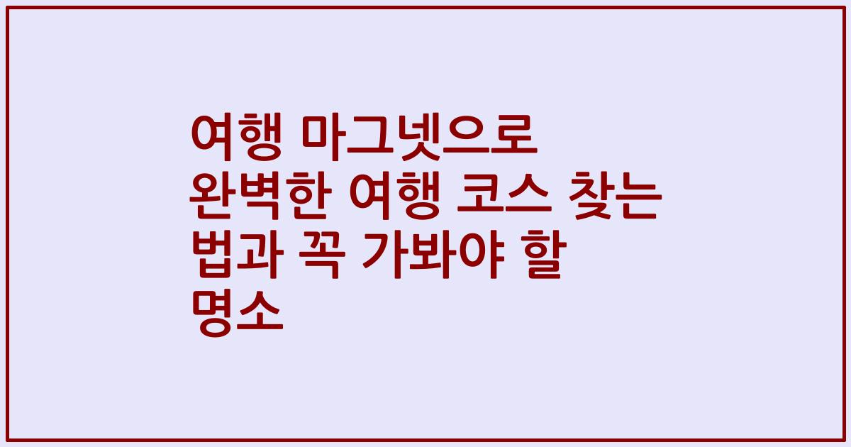 여행 마그넷으로 완벽한 여행 코스 찾는 법과 꼭 가봐야 할 명소