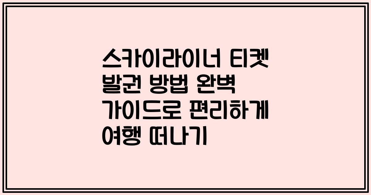 스카이라이너 티켓 발권 방법 완벽 가이드로 편리하게 여행 떠나기