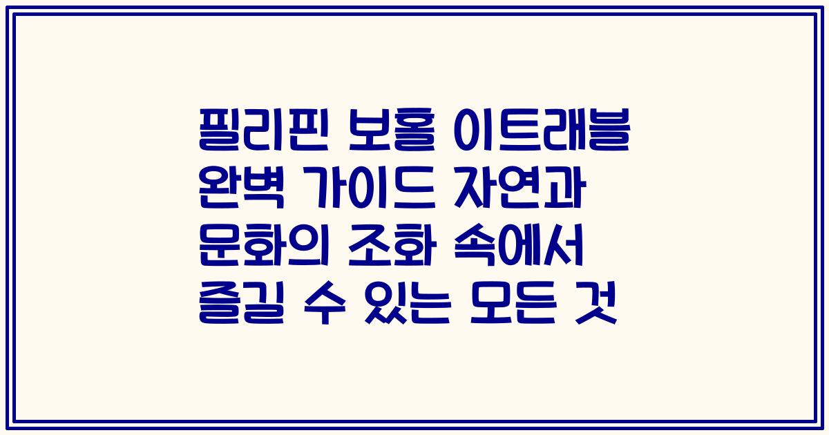 필리핀 보홀 이트래블 완벽 가이드 자연과 문화의 조화 속에서 즐길 수 있는 모든 것