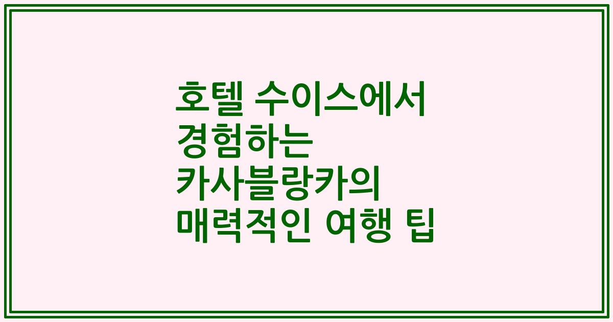 호텔 수이스에서 경험하는 카사블랑카의 매력적인 여행 팁