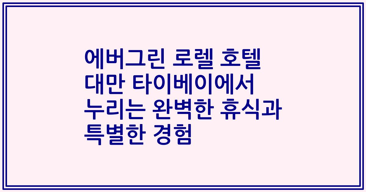 에버그린 로렐 호텔 대만 타이베이에서 누리는 완벽한 휴식과 특별한 경험