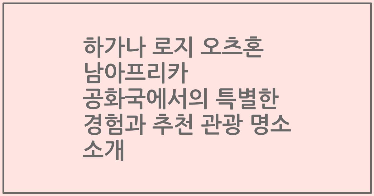 하가나 로지 오츠혼 남아프리카 공화국에서의 특별한 경험과 추천 관광 명소 소개