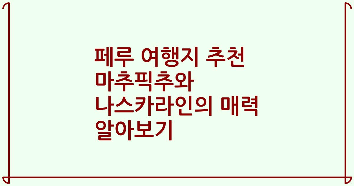 페루 여행지 추천 마추픽추와 나스카라인의 매력 알아보기