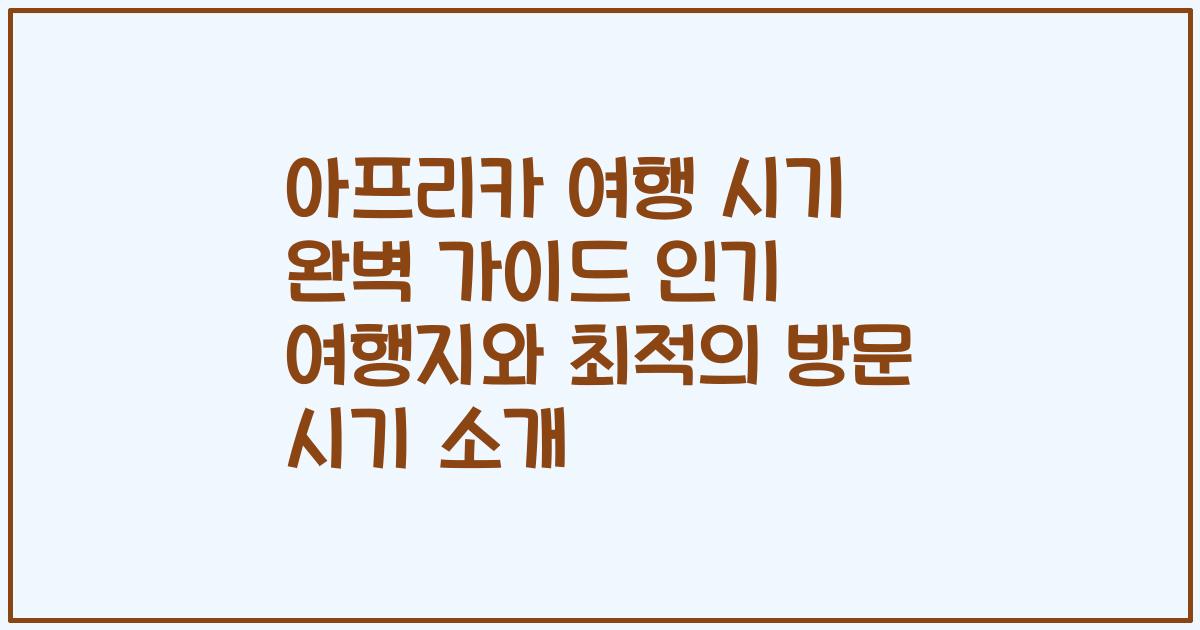 아프리카 여행 시기 완벽 가이드 인기 여행지와 최적의 방문 시기 소개