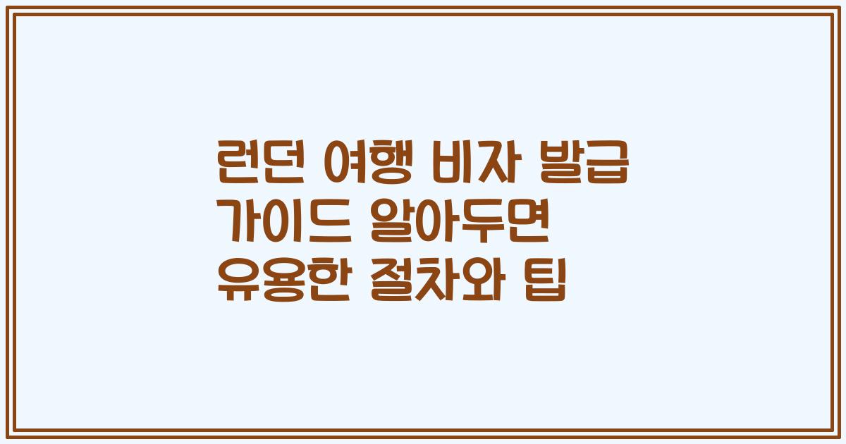 런던 여행 비자 발급 가이드 알아두면 유용한 절차와 팁