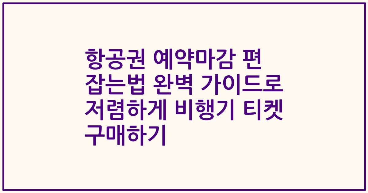 항공권 예약마감 편 잡는법 완벽 가이드로 저렴하게 비행기 티켓 구매하기