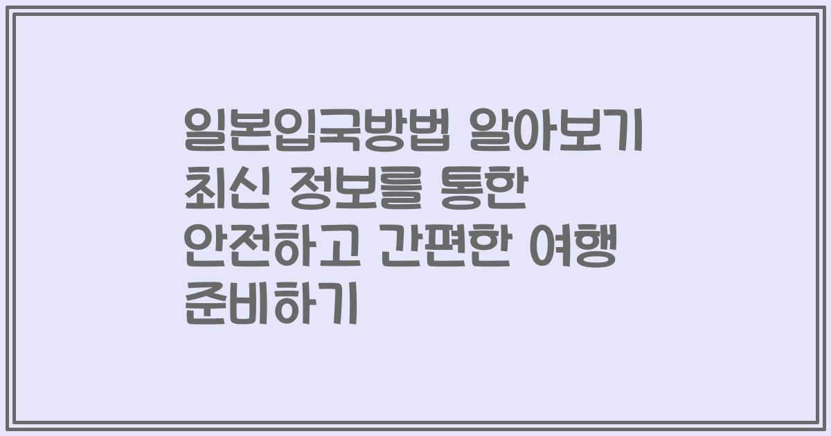 일본입국방법 알아보기 최신 정보를 통한 안전하고 간편한 여행 준비하기