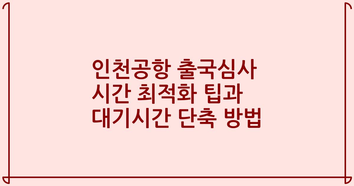 인천공항 출국심사 시간 최적화 팁과 대기시간 단축 방법