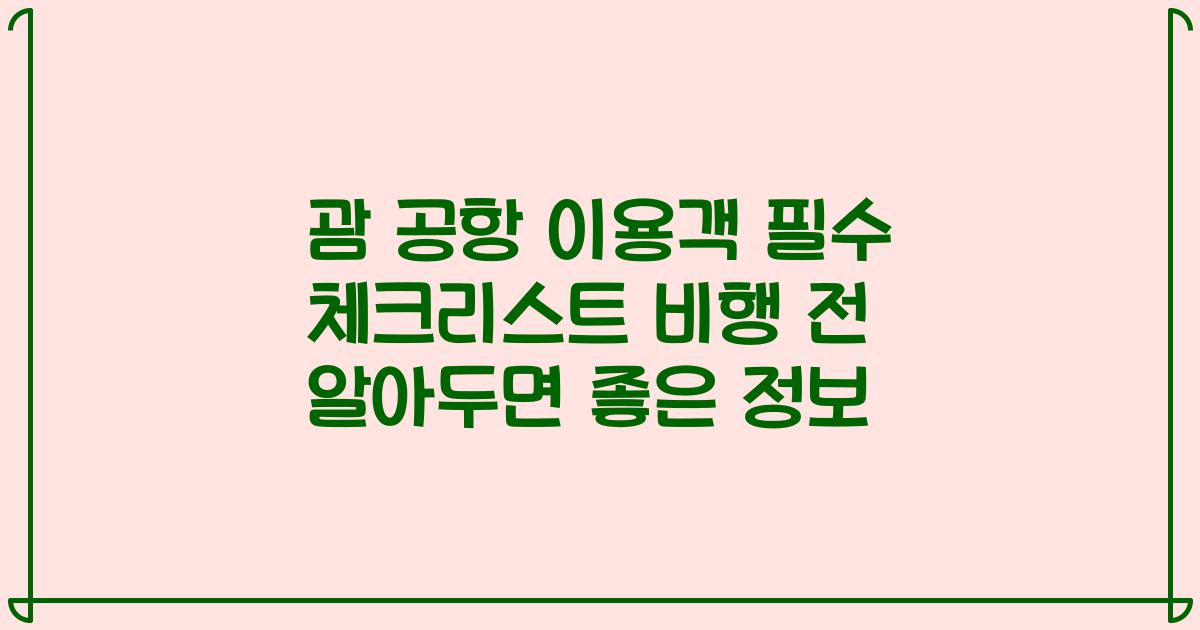 괌 공항 이용객 필수 체크리스트 비행 전 알아두면 좋은 정보