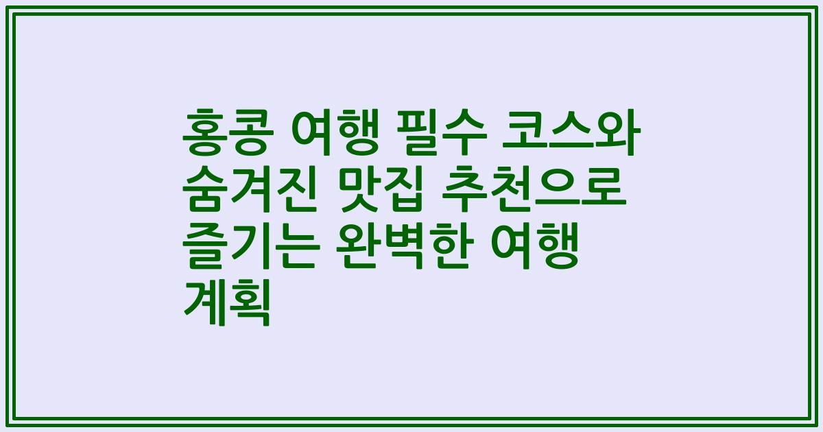 홍콩 여행 필수 코스와 숨겨진 맛집 추천으로 즐기는 완벽한 여행 계획