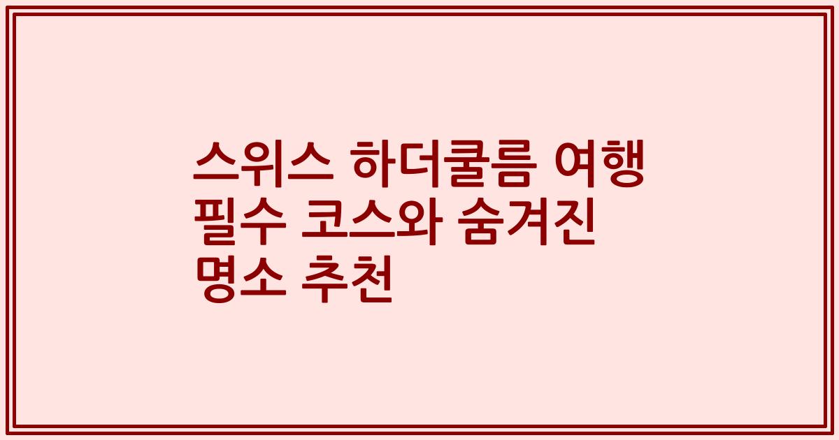 스위스 하더쿨름 여행 필수 코스와 숨겨진 명소 추천