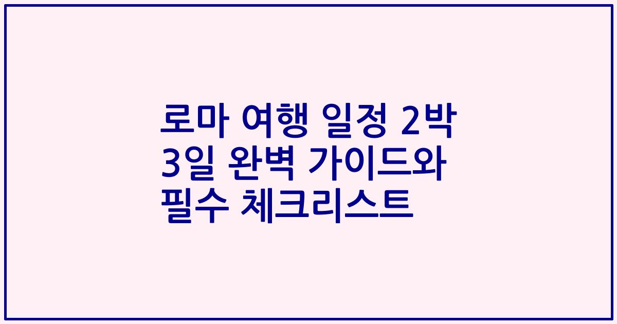 로마 여행 일정 2박 3일 완벽 가이드와 필수 체크리스트