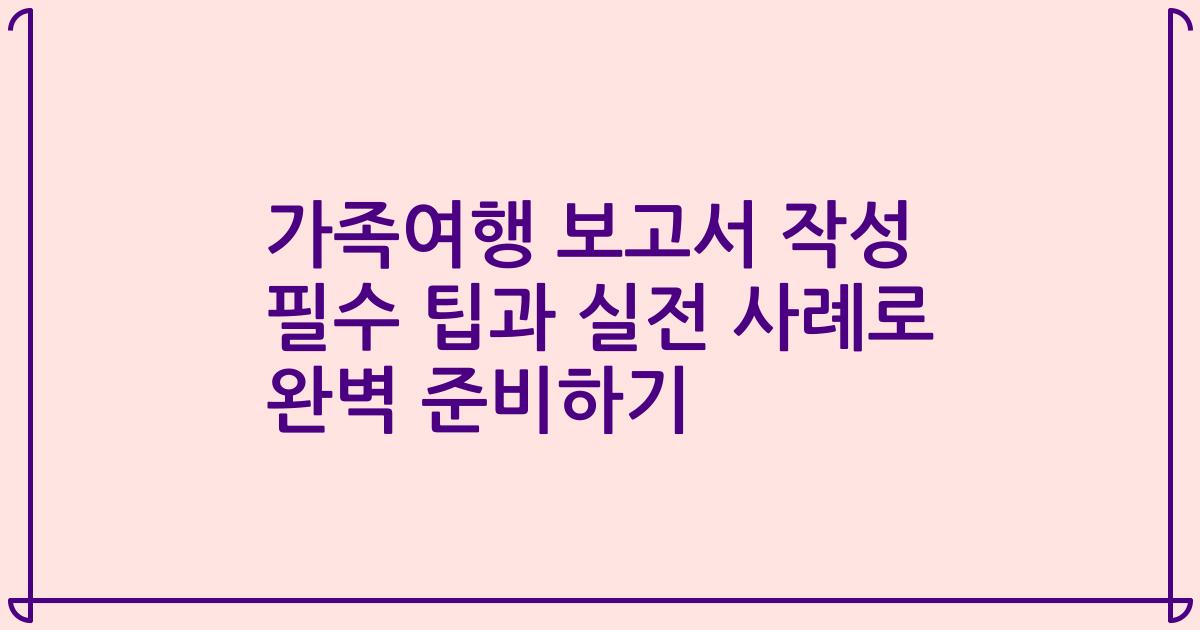 가족여행 보고서 작성 필수 팁과 실전 사례로 완벽 준비하기