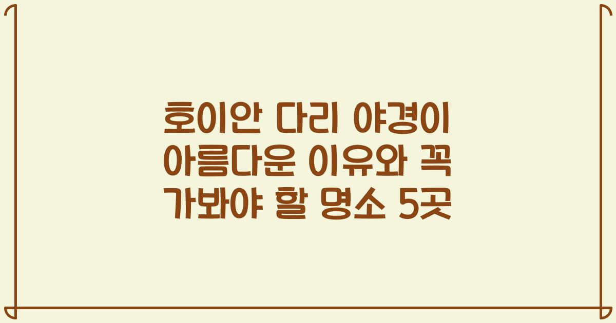 호이안 다리 야경이 아름다운 이유와 꼭 가봐야 할 명소 5곳