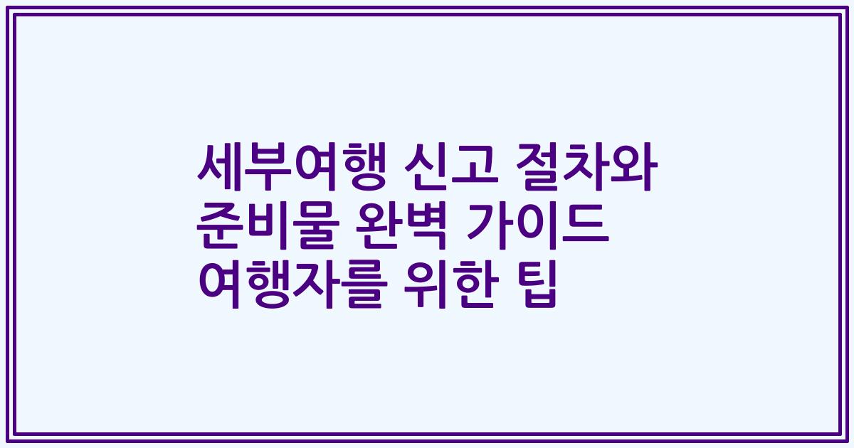 세부여행 신고 절차와 준비물 완벽 가이드 여행자를 위한 팁