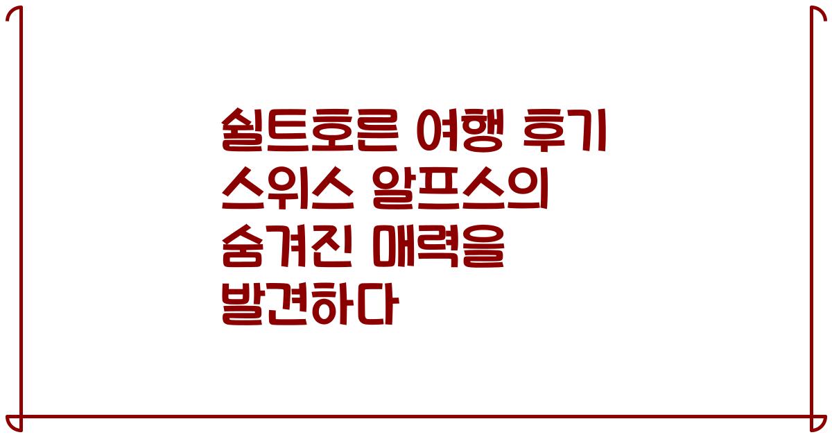 쉴트호른 여행 후기 스위스 알프스의 숨겨진 매력을 발견하다