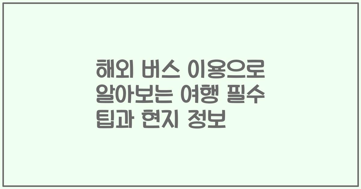 해외 버스 이용으로 알아보는 여행 필수 팁과 현지 정보