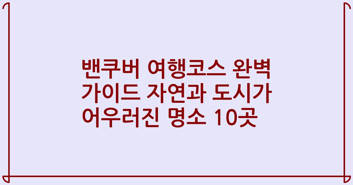 밴쿠버 여행코스 완벽 가이드 자연과 도시가 어우러진 명소 10곳