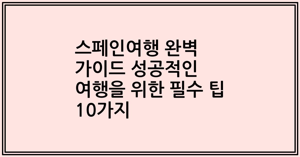 스페인여행 완벽 가이드 성공적인 여행을 위한 필수 팁 10가지