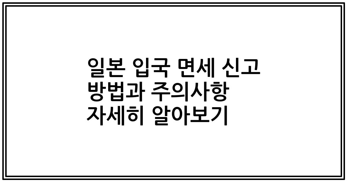 일본 입국 면세 신고 방법과 주의사항 자세히 알아보기