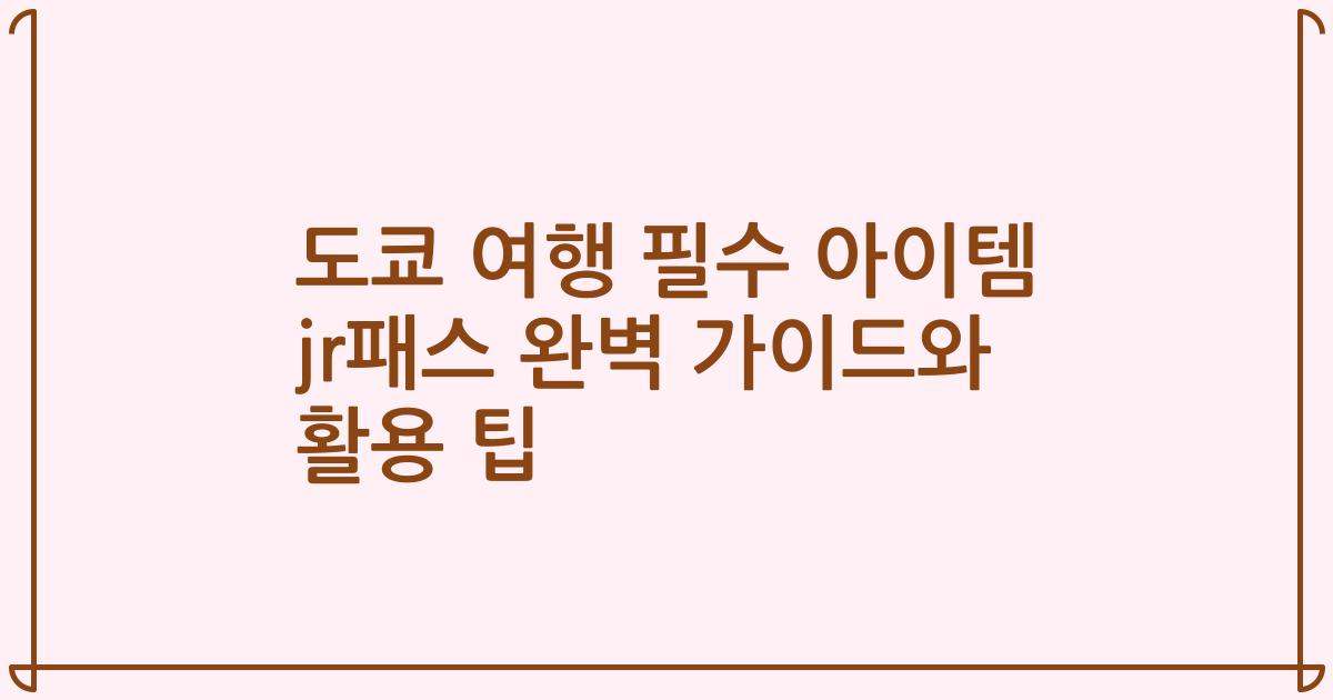 도쿄 여행 필수 아이템 jr패스 완벽 가이드와 활용 팁