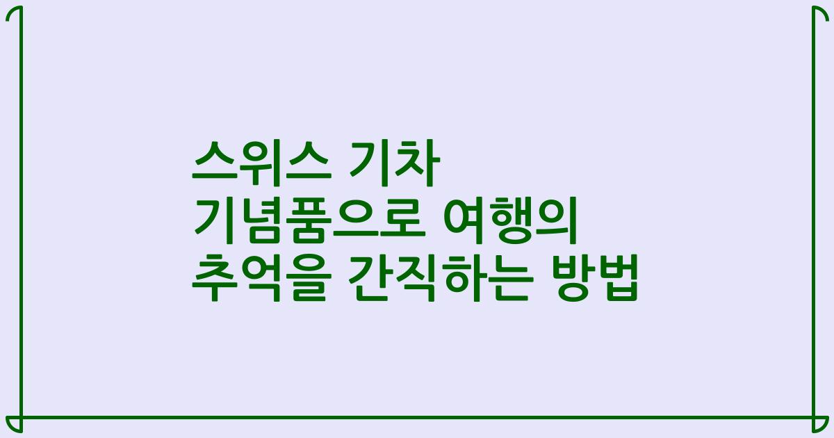 스위스 기차 기념품으로 여행의 추억을 간직하는 방법