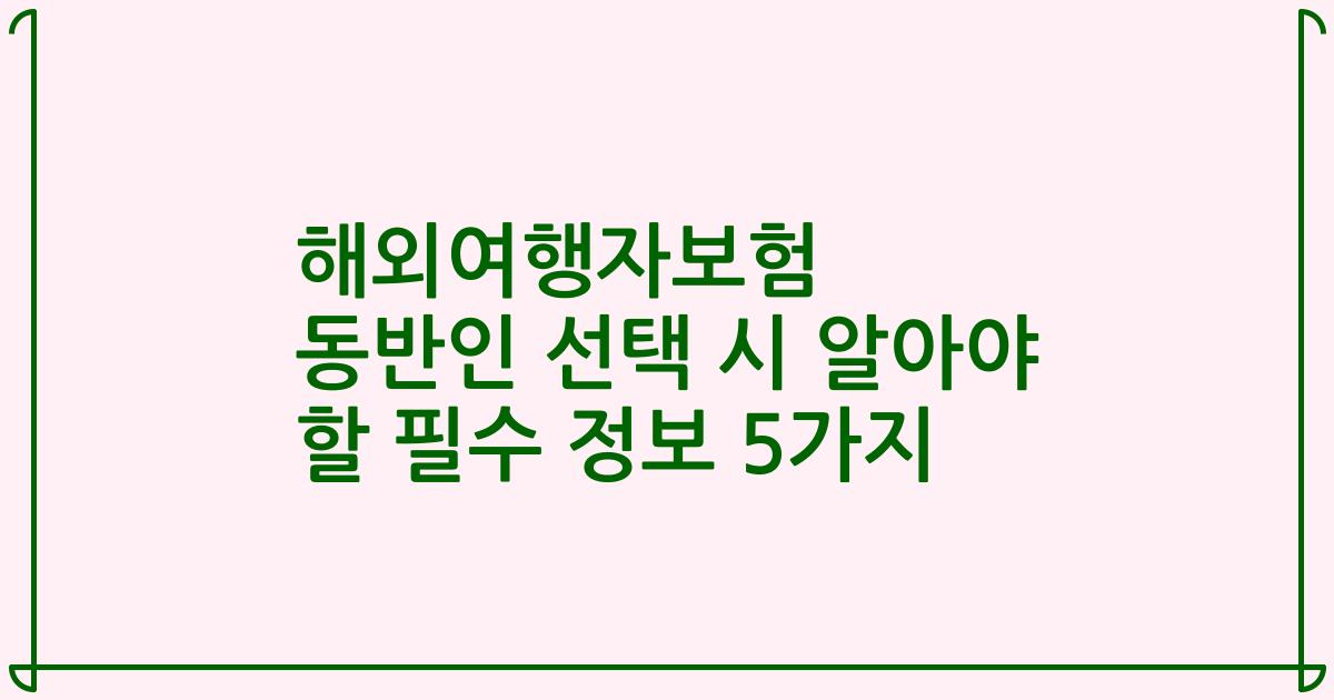 해외여행자보험 동반인 선택 시 알아야 할 필수 정보 5가지