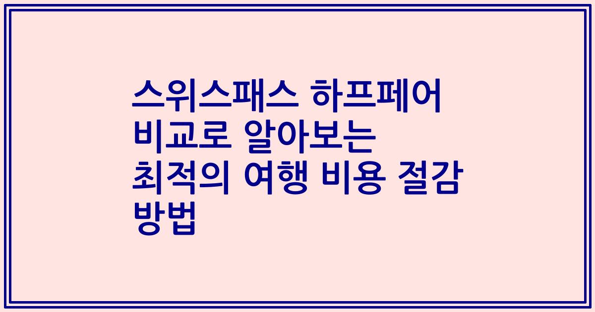 스위스패스 하프페어 비교로 알아보는 최적의 여행 비용 절감 방법