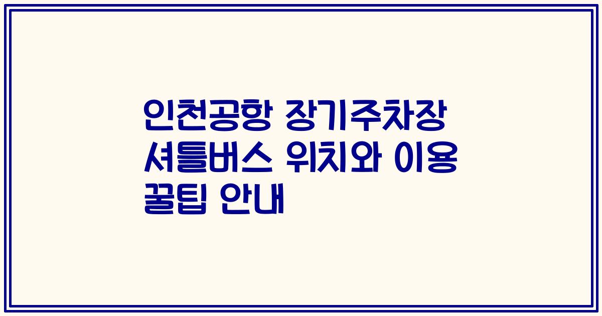 인천공항 장기주차장 셔틀버스 위치와 이용 꿀팁 안내