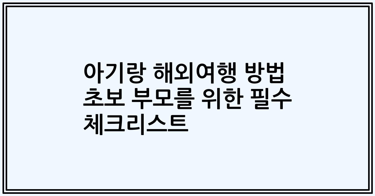 아기랑 해외여행 방법 초보 부모를 위한 필수 체크리스트