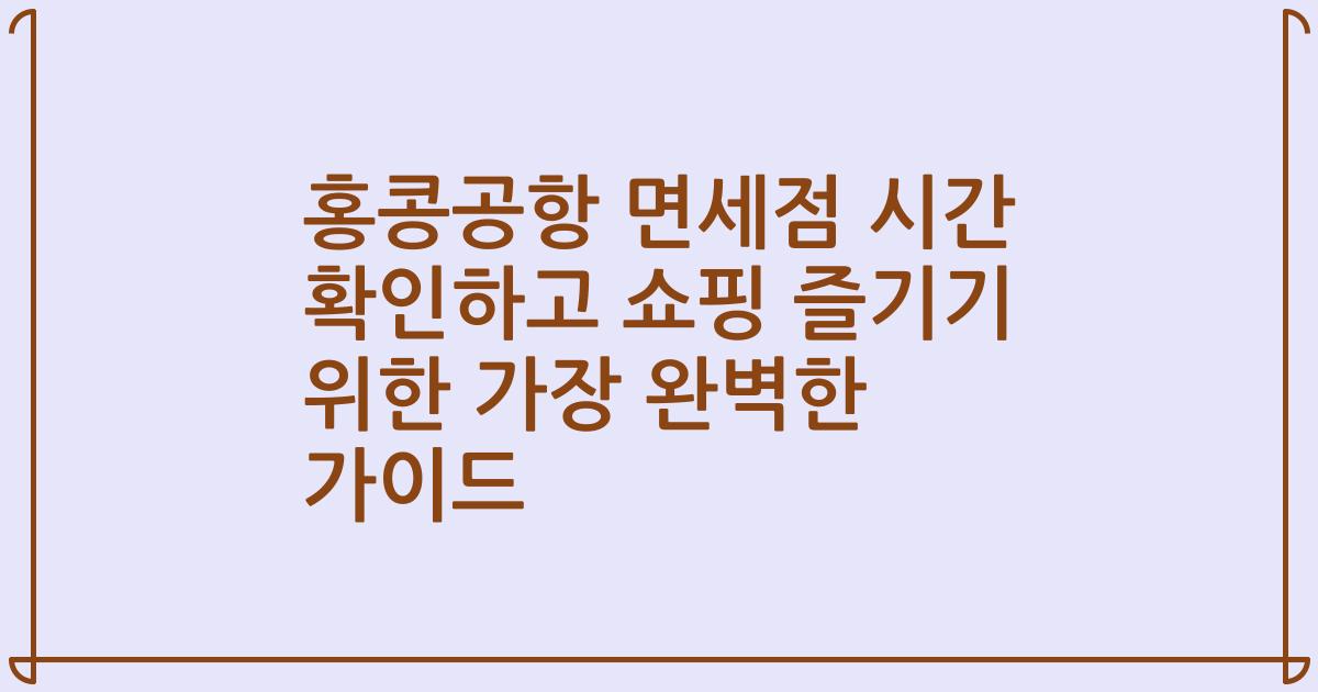 홍콩공항 면세점 시간 확인하고 쇼핑 즐기기 위한 가장 완벽한 가이드