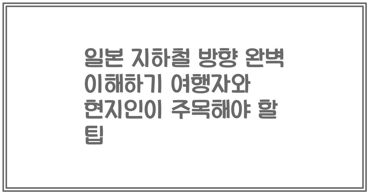 일본 지하철 방향 완벽 이해하기 여행자와 현지인이 주목해야 할 팁