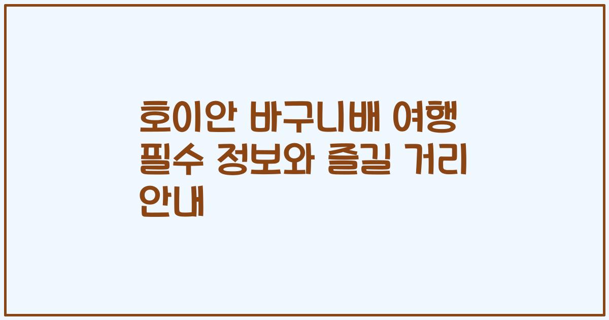 호이안 바구니배 여행 필수 정보와 즐길 거리 안내