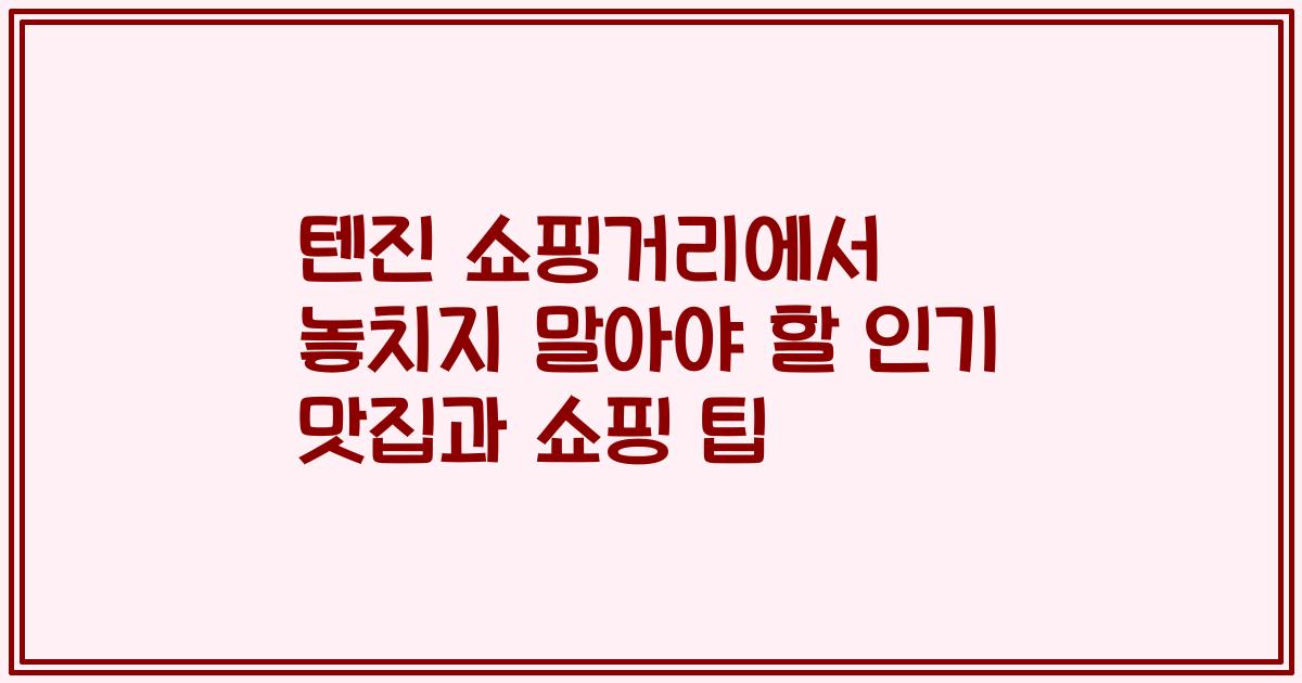 텐진 쇼핑거리에서 놓치지 말아야 할 인기 맛집과 쇼핑 팁