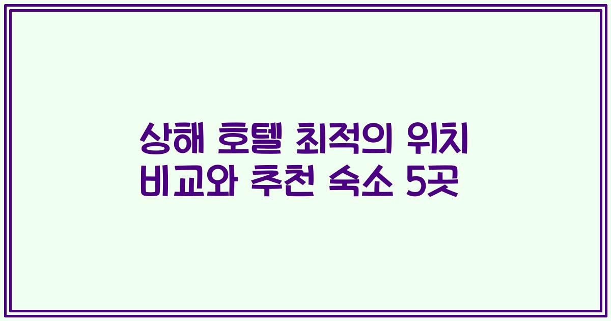 상해 호텔 최적의 위치 비교와 추천 숙소 5곳