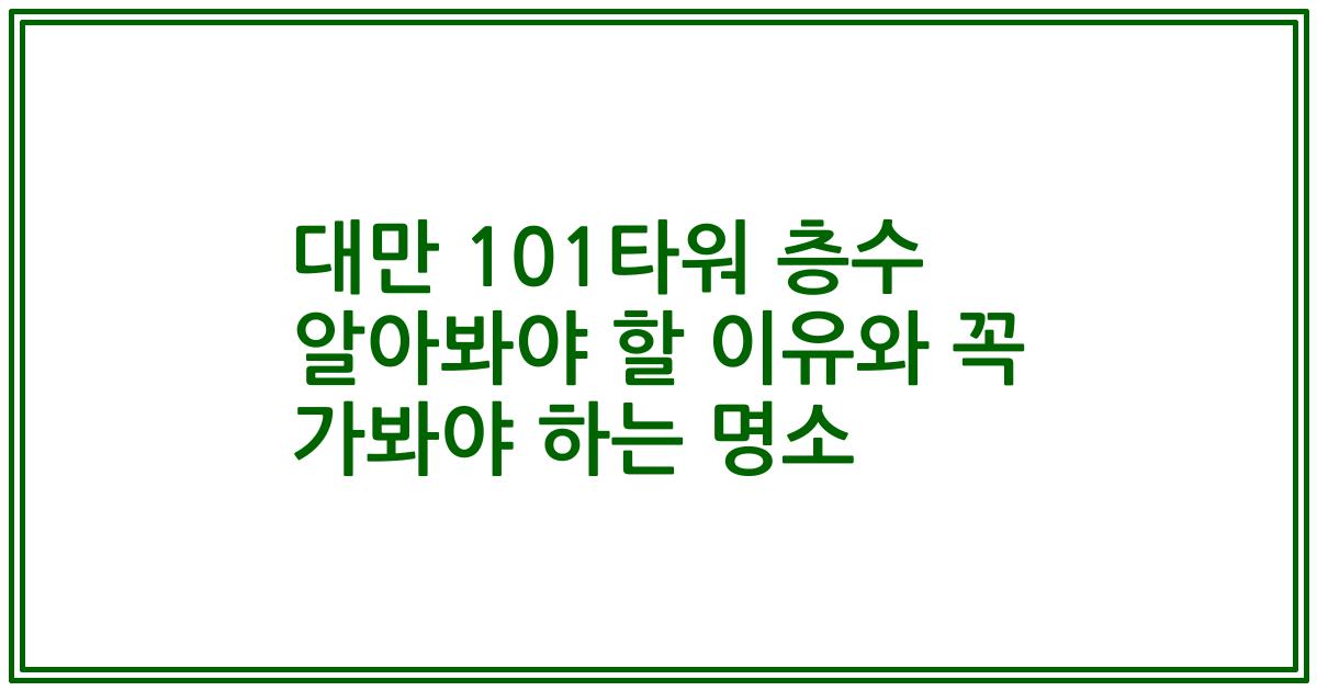 대만 101타워 층수 알아봐야 할 이유와 꼭 가봐야 하는 명소