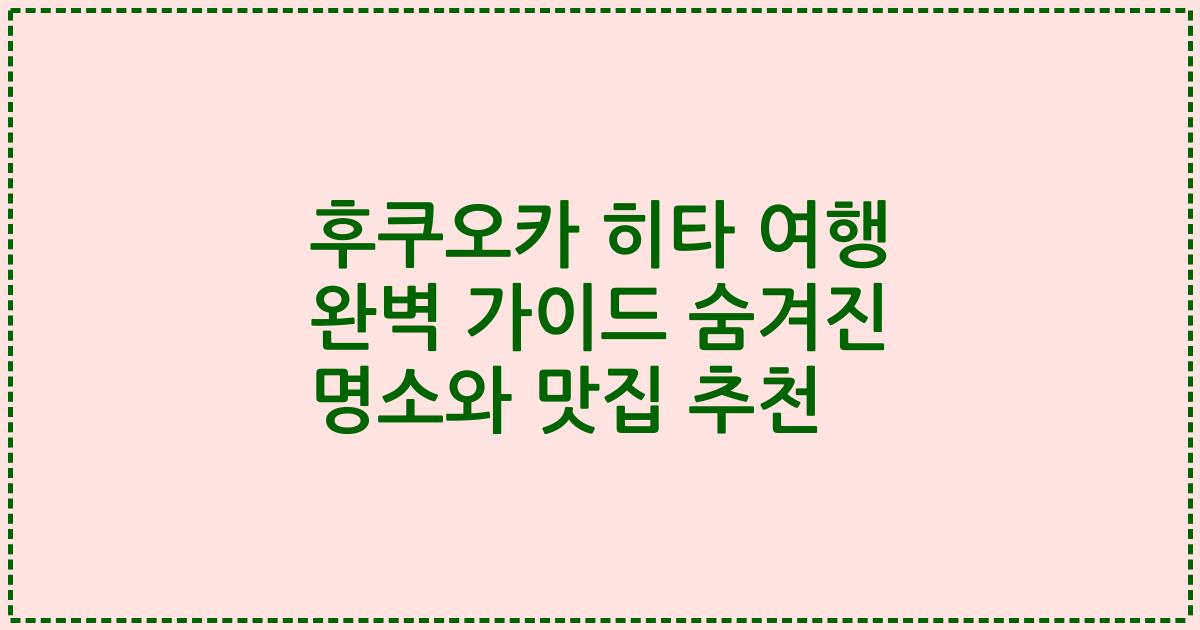 후쿠오카 히타 여행 완벽 가이드 숨겨진 명소와 맛집 추천