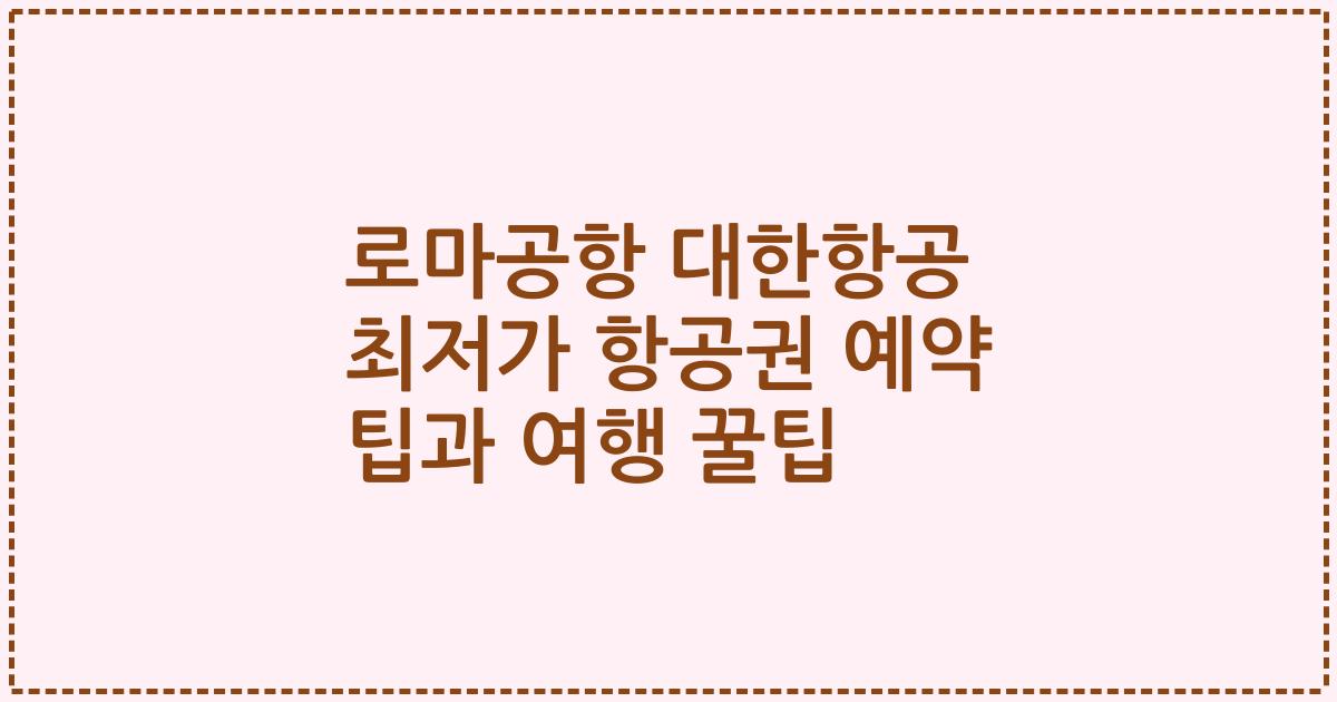 로마공항 대한항공 최저가 항공권 예약 팁과 여행 꿀팁