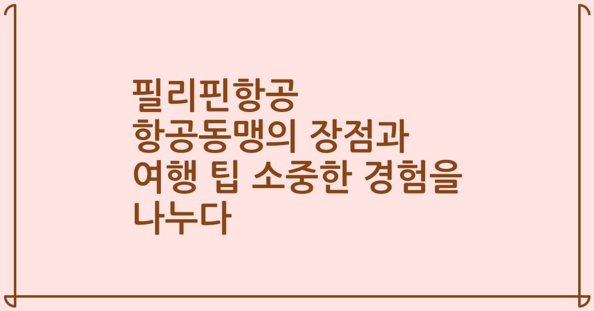 필리핀항공 항공동맹의 장점과 여행 팁 소중한 경험을 나누다