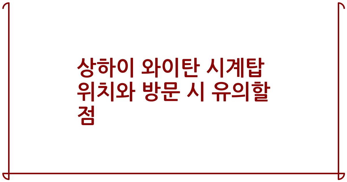 상하이 와이탄 시계탑 위치와 방문 시 유의할 점