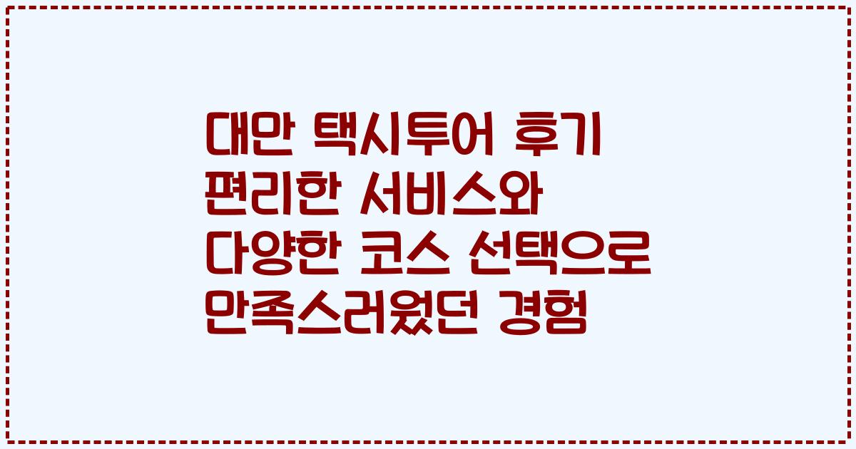 대만 택시투어 후기 편리한 서비스와 다양한 코스 선택으로 만족스러웠던 경험