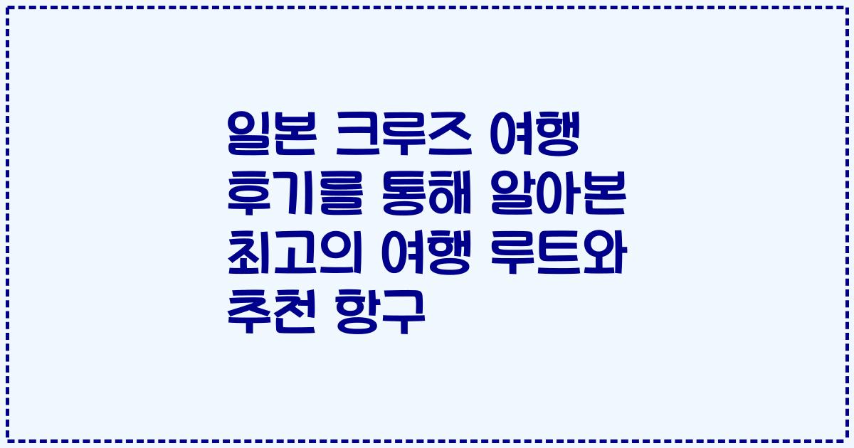 일본 크루즈 여행 후기를 통해 알아본 최고의 여행 루트와 추천 항구