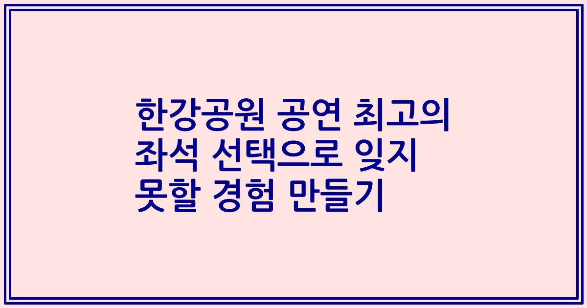 한강공원 공연 최고의 좌석 선택으로 잊지 못할 경험 만들기