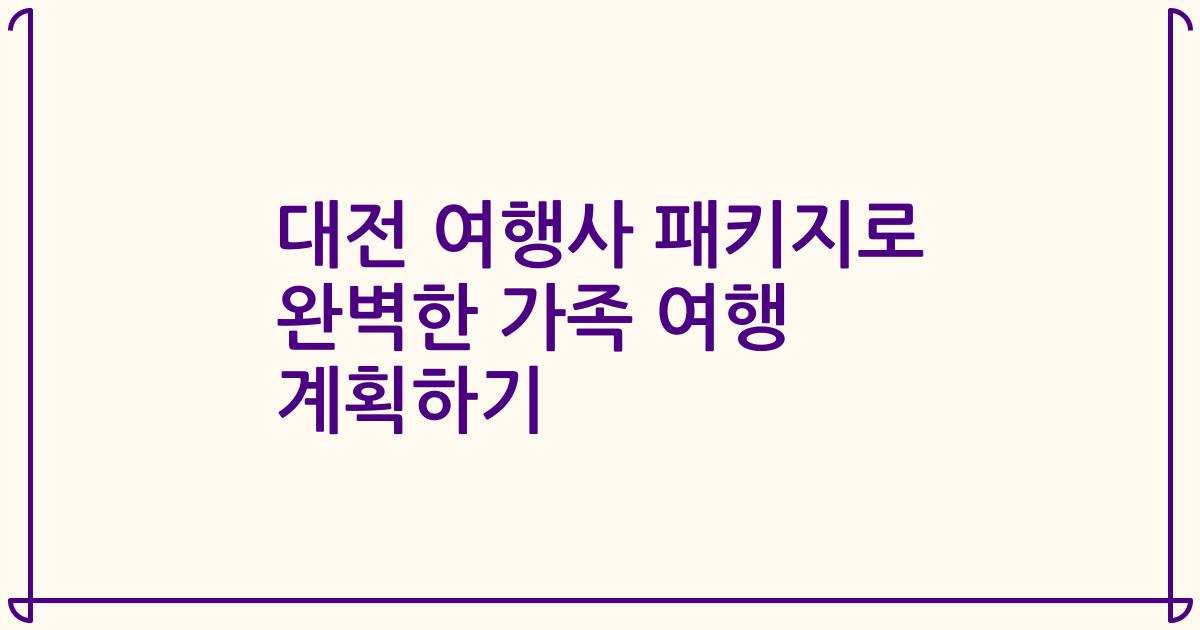 대전 여행사 패키지로 완벽한 가족 여행 계획하기