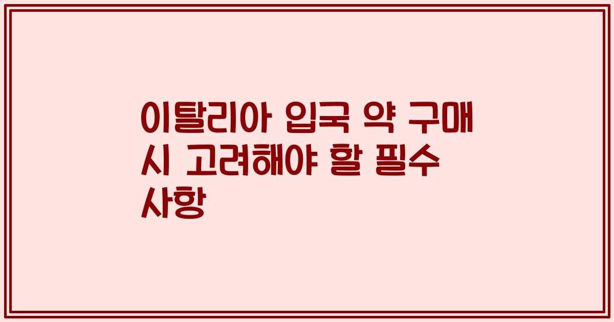 이탈리아 입국 약 구매 시 고려해야 할 필수 사항