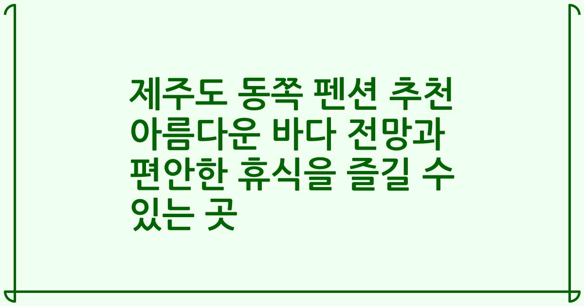 제주도 동쪽 펜션 추천 아름다운 바다 전망과 편안한 휴식을 즐길 수 있는 곳