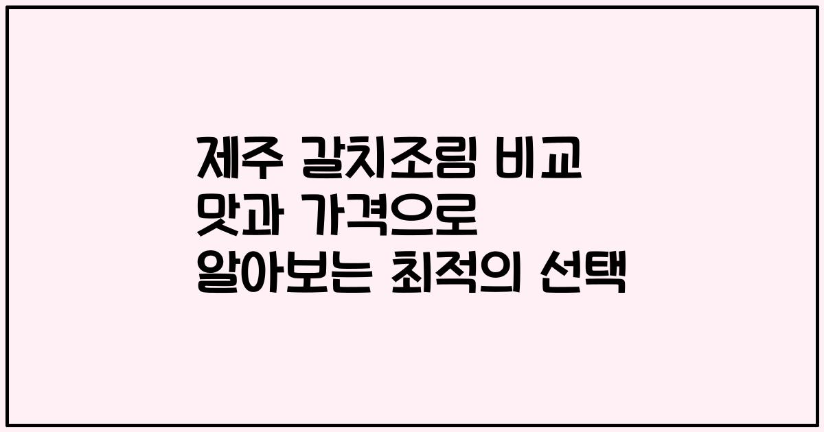 제주 갈치조림 비교 맛과 가격으로 알아보는 최적의 선택