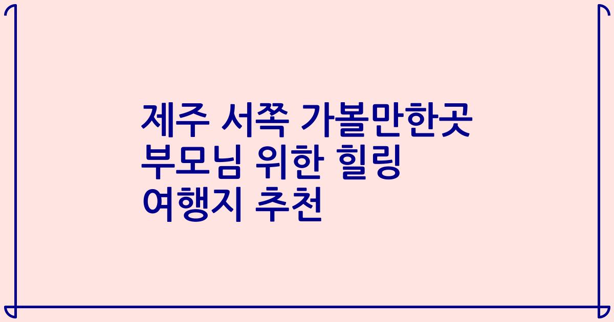 제주 서쪽 가볼만한곳 부모님 위한 힐링 여행지 추천